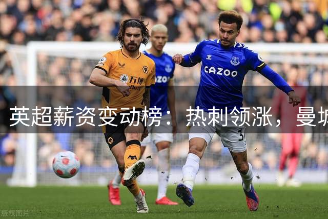 英超薪资变动榜：热刺领涨，曼城大幅削减